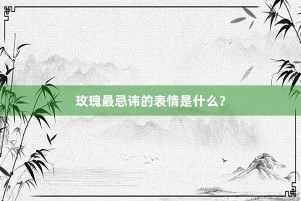 玫瑰最忌讳的表情是什么？