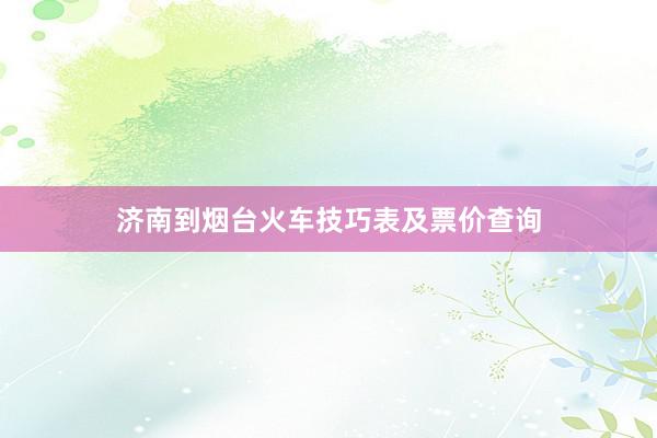 济南到烟台火车技巧表及票价查询