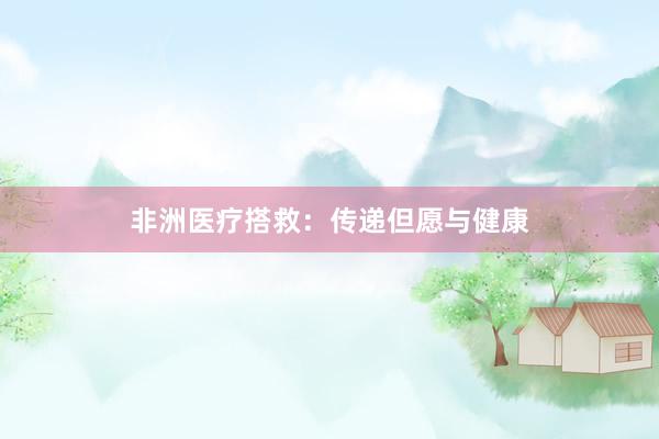 非洲医疗搭救：传递但愿与健康