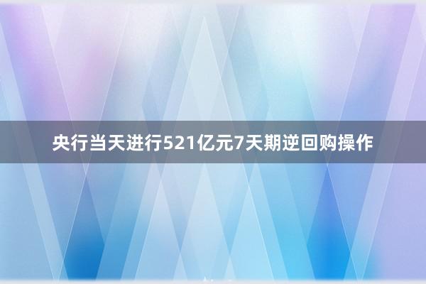 央行当天进行521亿元7天期逆回购操作